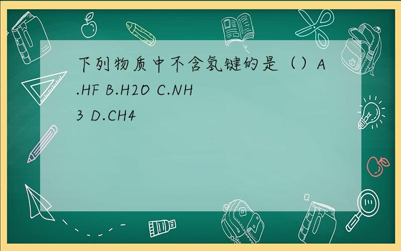 下列物质中不含氢键的是（）A.HF B.H2O C.NH3 D.CH4