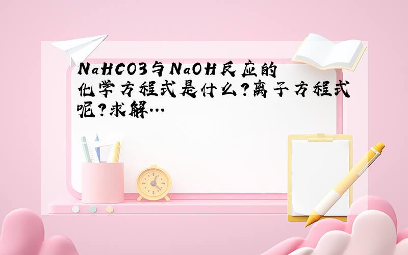 NaHCO3与NaOH反应的化学方程式是什么?离子方程式呢?求解...