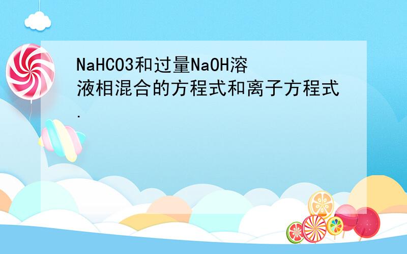 NaHCO3和过量NaOH溶液相混合的方程式和离子方程式.