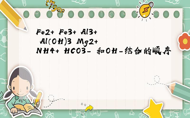 Fe2+ Fe3+ Al3+ Al（OH)3 Mg2+ NH4+ HCO3- 和OH-结合的顺序
