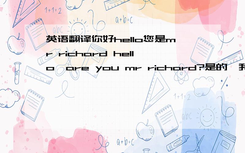 英语翻译你好hello您是mr richard hello,are you mr richard?是的,我是,你是谁?yes I am,and you?我是快递公司的,这里有一个您的快件是从德国邮寄过来的,但是我们没有你的详细地址,请提供一个好给您派送