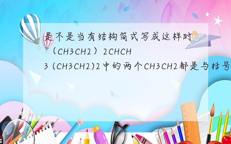 是不是当有结构简式写成这样时 （CH3CH2）2CHCH3 (CH3CH2)2中的两个CH3CH2都是与括号外最近的那个C原子相连 比如（CH3CH2）2CHCH3 中的CH
