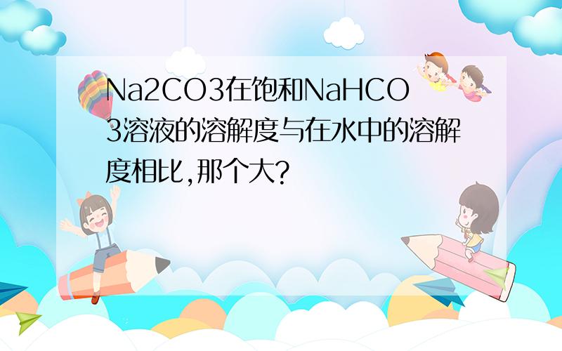 Na2CO3在饱和NaHCO3溶液的溶解度与在水中的溶解度相比,那个大?