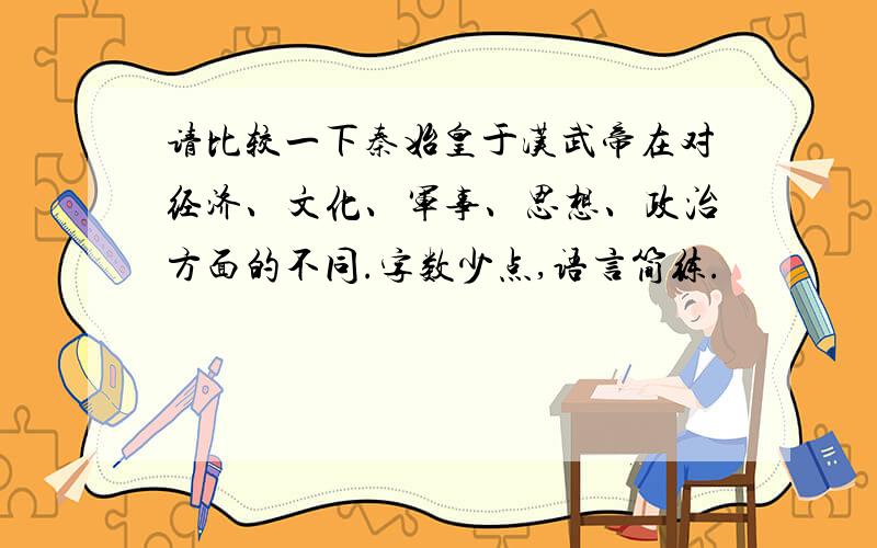 请比较一下秦始皇于汉武帝在对经济、文化、军事、思想、政治方面的不同.字数少点,语言简练.