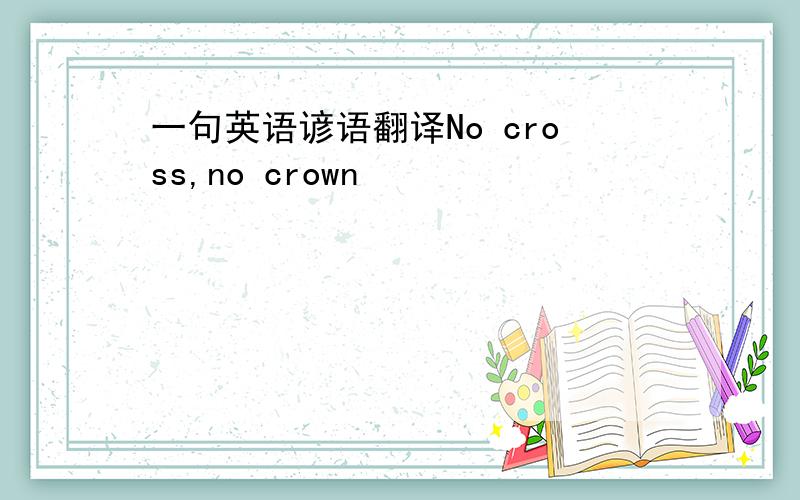 一句英语谚语翻译No cross,no crown