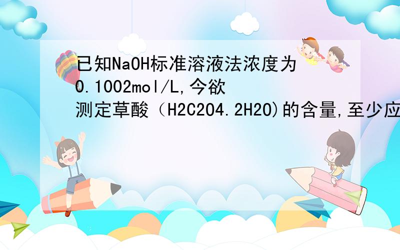 已知NaOH标准溶液法浓度为0.1002mol/L,今欲测定草酸（H2C2O4.2H2O)的含量,至少应称取草酸样品多少克