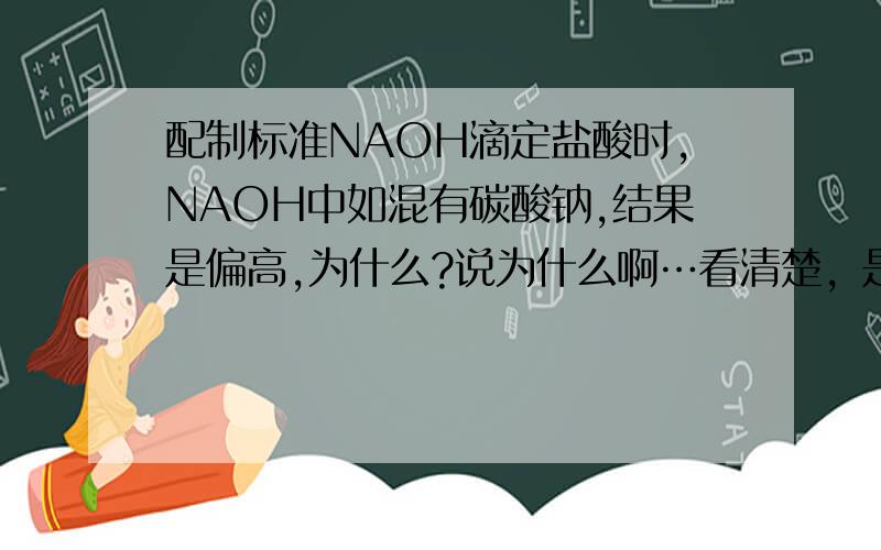 配制标准NAOH滴定盐酸时,NAOH中如混有碳酸钠,结果是偏高,为什么?说为什么啊…看清楚，是NAOH滴定酸啊…