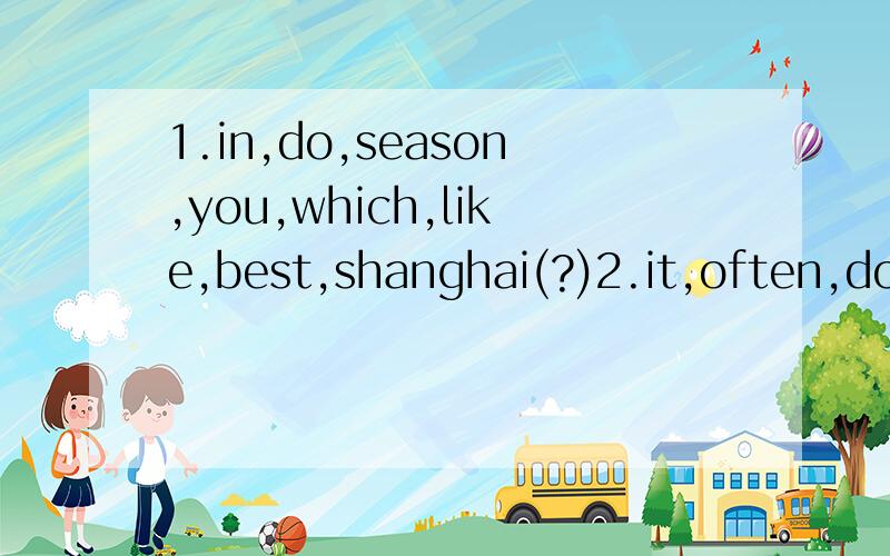 1.in,do,season,you,which,like,best,shanghai(?)2.it,often,does,in,winter,snow,there(?)3.beijing,like,in,what's,weather,the(?)4.winter,in,i,make,can,snowmen,friends,with,my(.)5.to,how,get,can,we,the,middle,school(?)6.far,from,how,is,here,the,bookshop(?