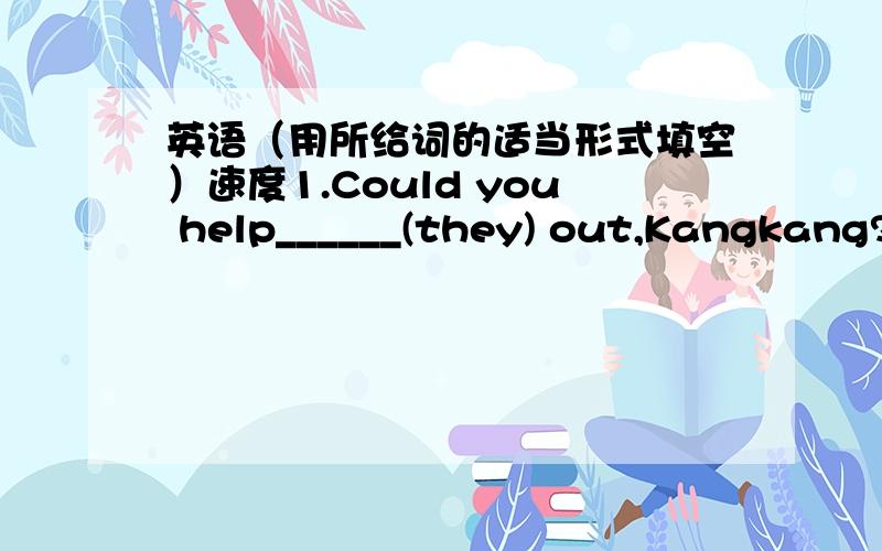 英语（用所给词的适当形式填空）速度1.Could you help______(they) out,Kangkang?2.Here is a ______(shop) list for you.3.How much____(be) this pair of pants?