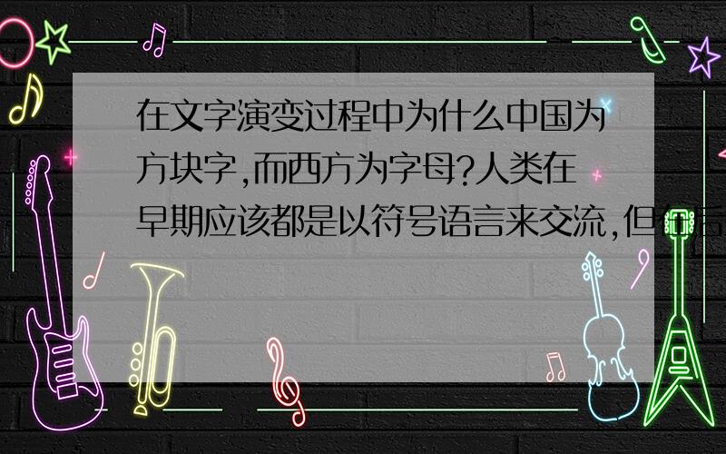 在文字演变过程中为什么中国为方块字,而西方为字母?人类在早期应该都是以符号语言来交流,但在后来的演变是什么原因导致了这种差异?