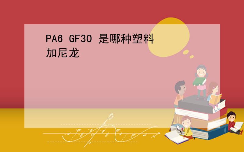 PA6 GF30 是哪种塑料加尼龙
