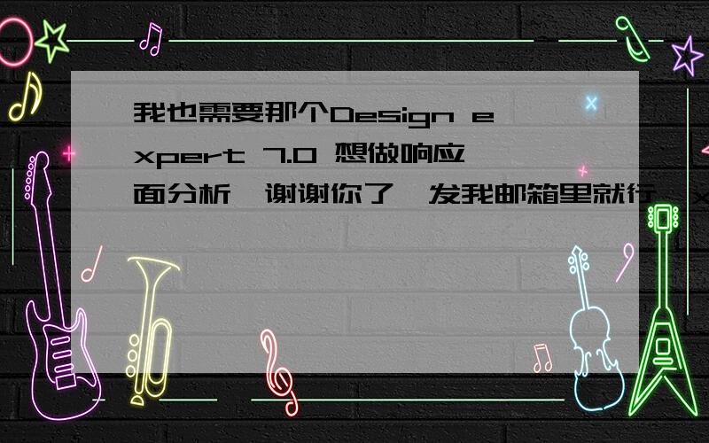 我也需要那个Design expert 7.0 想做响应面分析,谢谢你了,发我邮箱里就行,xiaojingjing000@yeah.net