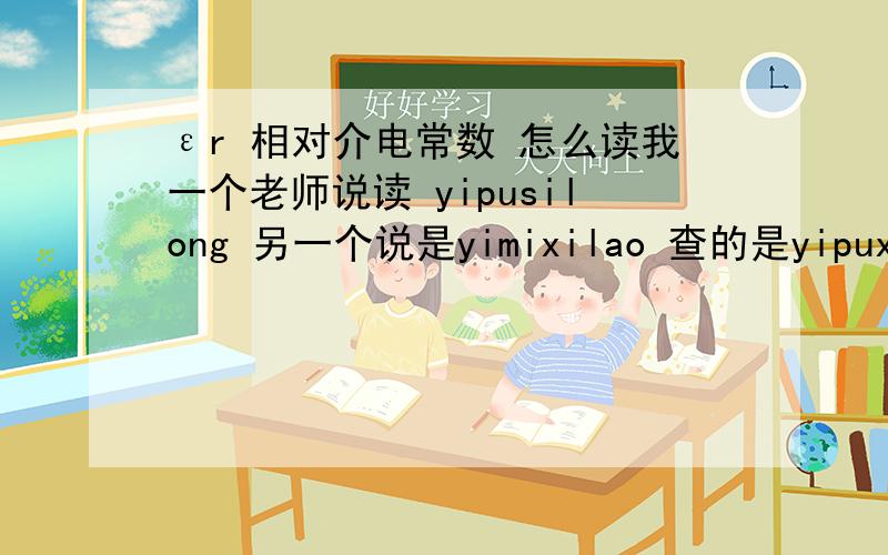 εr 相对介电常数 怎么读我一个老师说读 yipusilong 另一个说是yimixilao 查的是yipuxilong和aipuxilong 到底是哪个?