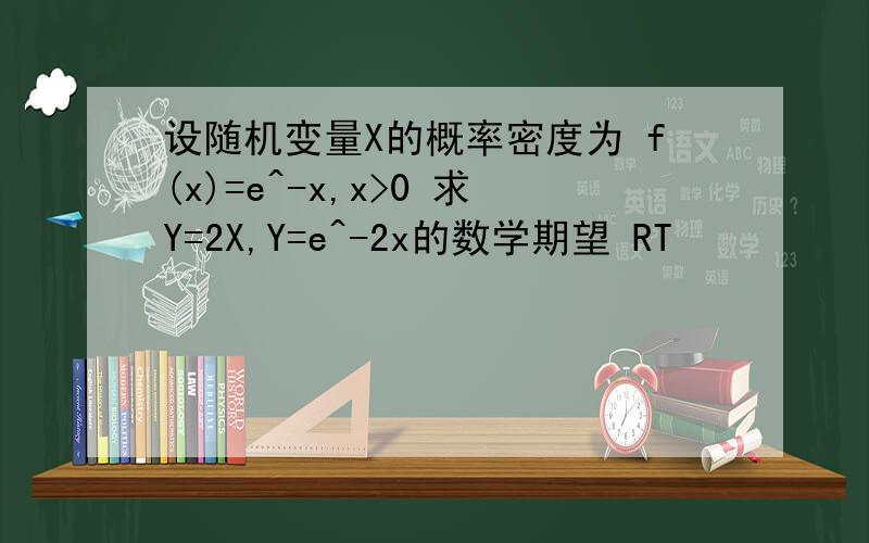 设随机变量X的概率密度为 f(x)=e^-x,x>0 求Y=2X,Y=e^-2x的数学期望 RT