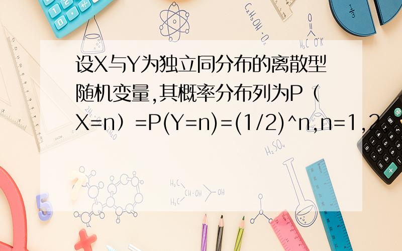 设X与Y为独立同分布的离散型随机变量,其概率分布列为P（X=n）=P(Y=n)=(1/2)^n,n=1,2,...,求X+Y的分布列