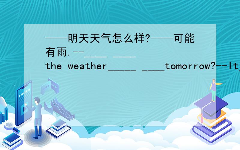 ——明天天气怎么样?——可能有雨.--____ ____the weather_____ ____tomorrow?--It____probably____ ____