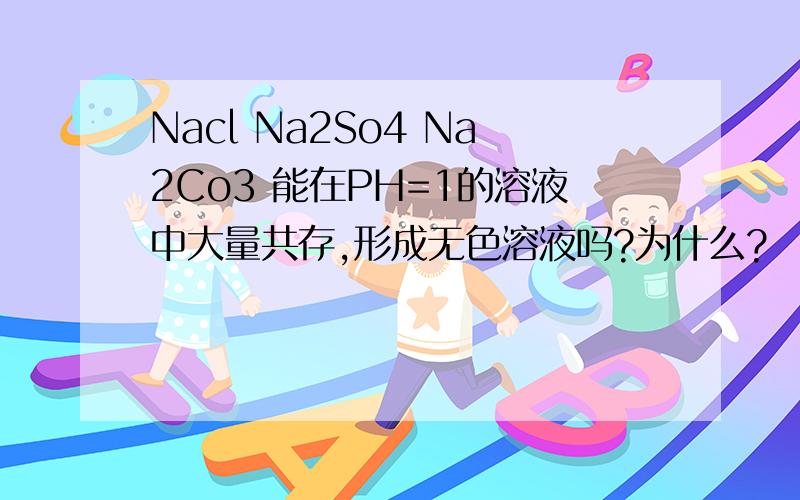 Nacl Na2So4 Na2Co3 能在PH=1的溶液中大量共存,形成无色溶液吗?为什么?