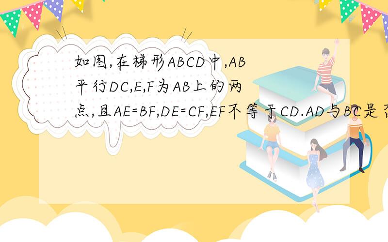 如图,在梯形ABCD中,AB平行DC,E,F为AB上的两点,且AE=BF,DE=CF,EF不等于CD.AD与BC是否相等?请说明急级就 求求你们啦