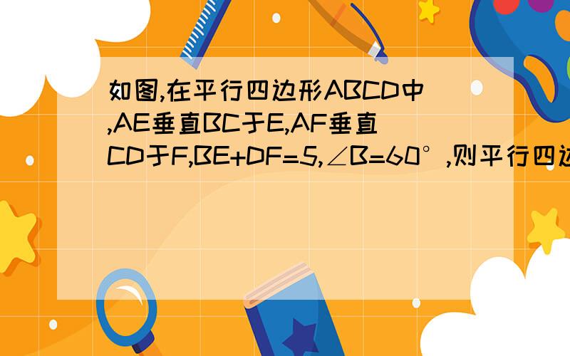如图,在平行四边形ABCD中,AE垂直BC于E,AF垂直CD于F,BE+DF=5,∠B=60°,则平行四边形ABCD的周长是