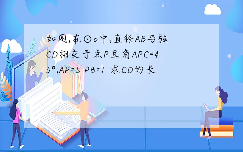 如图,在⊙o中,直径AB与弦CD相交于点P且角APC=45°,AP=5 PB=1 求CD的长