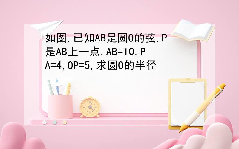 如图,已知AB是圆O的弦,P是AB上一点,AB=10,PA=4,OP=5,求圆O的半径