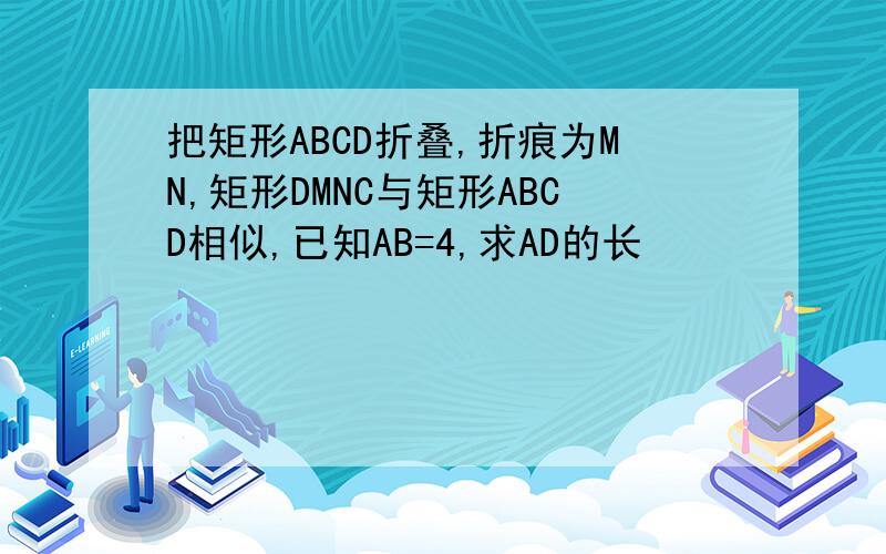 把矩形ABCD折叠,折痕为MN,矩形DMNC与矩形ABCD相似,已知AB=4,求AD的长