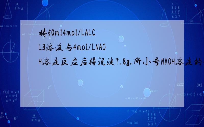 将50ml4mol/LALCL3溶液与4mol/LNAOH溶液反应后得沉淀7.8g,所小号NAOH溶液的体积为多少毫升?