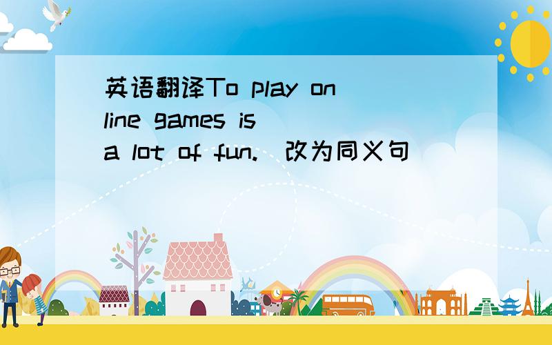英语翻译To play online games is a lot of fun.(改为同义句）_____ ______ ______ ______ ______ ______ ______ online games .(每空一词）