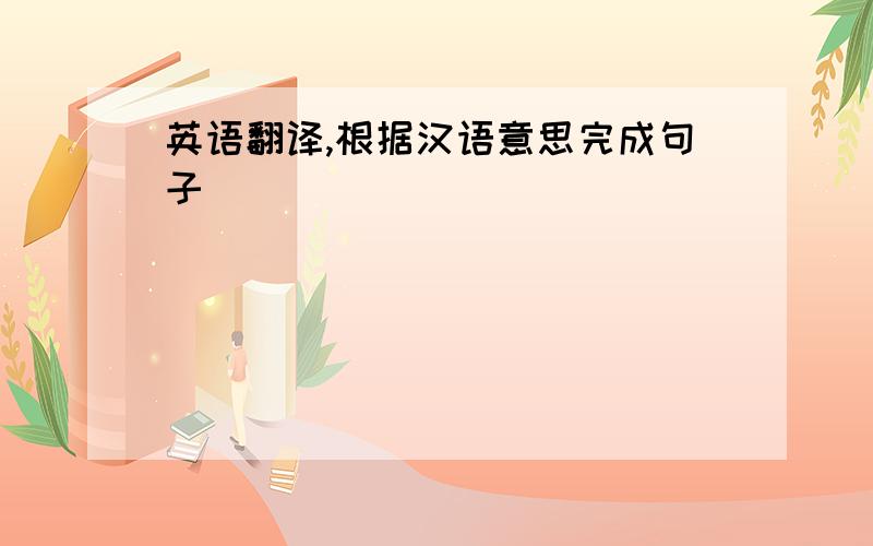 英语翻译,根据汉语意思完成句子