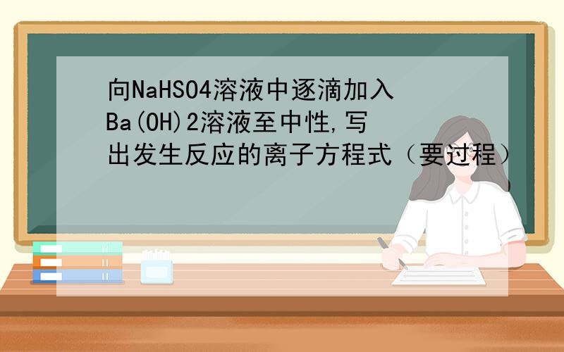 向NaHSO4溶液中逐滴加入Ba(OH)2溶液至中性,写出发生反应的离子方程式（要过程）