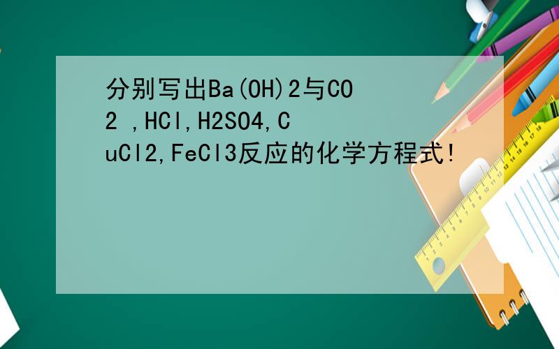 分别写出Ba(OH)2与CO2 ,HCl,H2SO4,CuCl2,FeCl3反应的化学方程式!