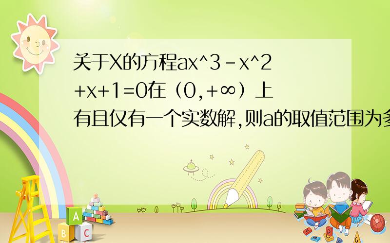 关于X的方程ax^3-x^2+x+1=0在（0,+∞）上有且仅有一个实数解,则a的取值范围为多