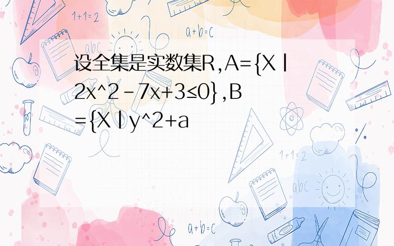 设全集是实数集R,A={X|2x^2-7x+3≤0},B={X|y^2+a