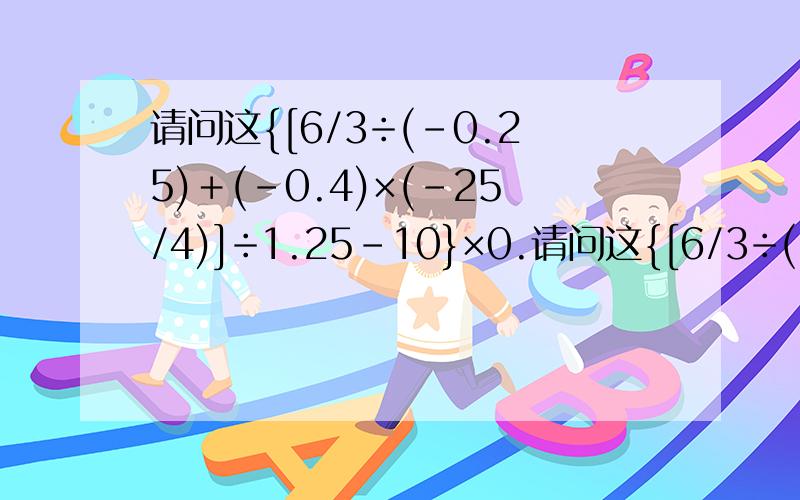 请问这{[6/3÷(-0.25)＋(-0.4)×(-25/4)]÷1.25－10}×0.请问这{[6/3÷(-0.25)＋(-0.4)×(-25/4)]÷1.25－10}×0.3=多少~