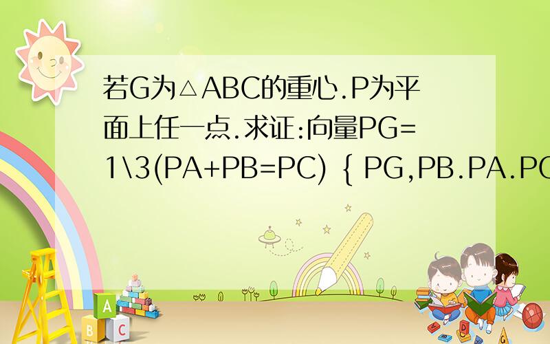 若G为△ABC的重心.P为平面上任一点.求证:向量PG=1\3(PA+PB=PC) { PG,PB.PA.PC}为向量PG.PA.PB.PC都是向量哦