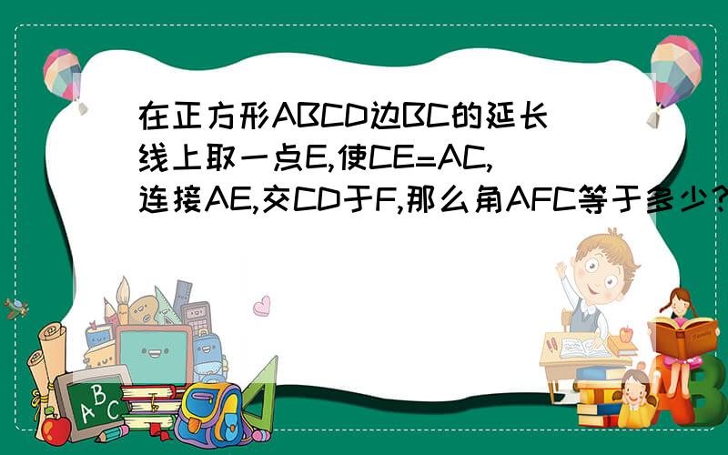 在正方形ABCD边BC的延长线上取一点E,使CE=AC,连接AE,交CD于F,那么角AFC等于多少?