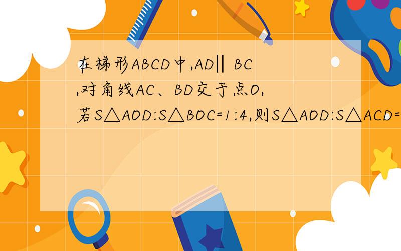 在梯形ABCD中,AD‖BC,对角线AC、BD交于点O,若S△AOD:S△BOC=1:4,则S△AOD:S△ACD=看图