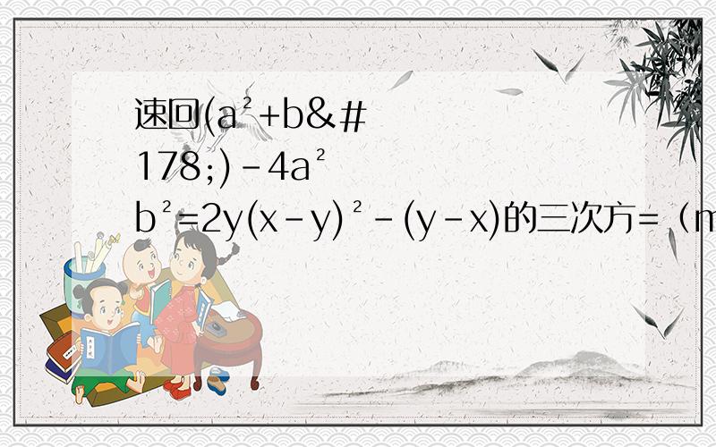速回(a²+b²)-4a²b²=2y(x-y)²-(y-x)的三次方=（m-n）的三次方+3（n-m）²-n（m-n）²=2acd-c²a-ad²=