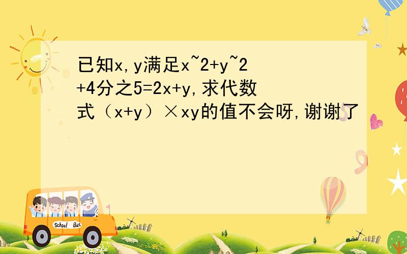已知x,y满足x~2+y~2+4分之5=2x+y,求代数式（x+y）×xy的值不会呀,谢谢了