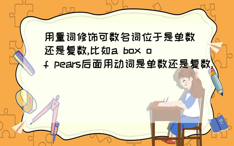 用量词修饰可数名词位于是单数还是复数,比如a box of pears后面用动词是单数还是复数,