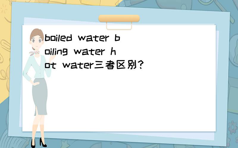 boiled water boiling water hot water三者区别?