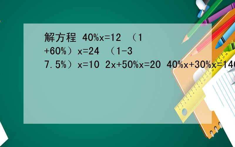 解方程 40%x=12 （1+60%）x=24 （1-37.5%）x=10 2x+50%x=20 40%x+30%x=140 35%x-15%x=72