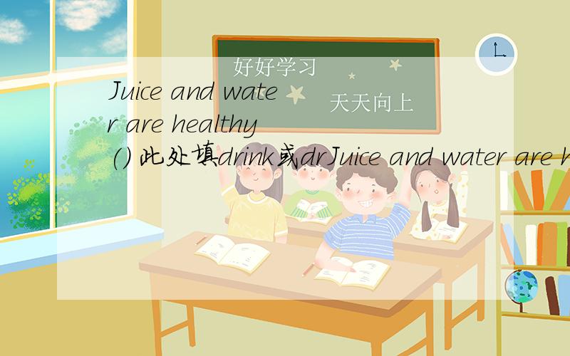 Juice and water are healthy () 此处填drink或drJuice and water are healthy () 此处填drink或drinks