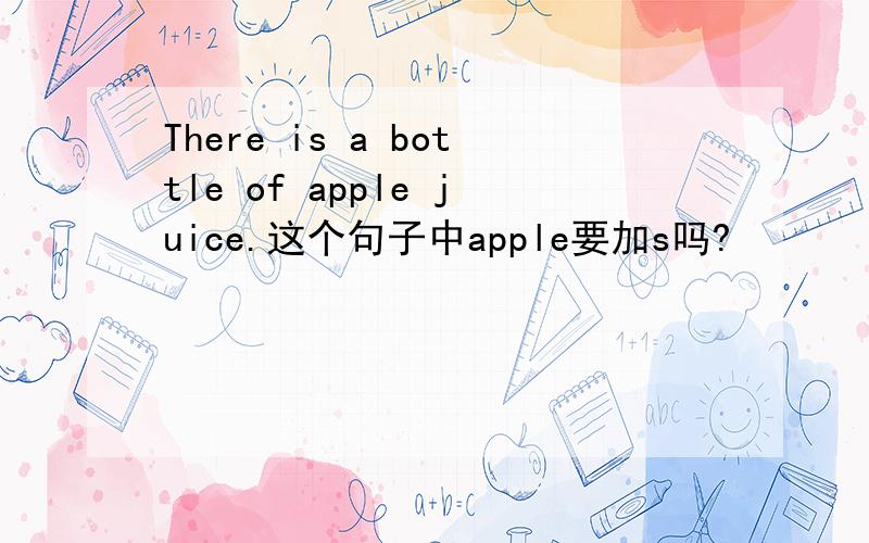 There is a bottle of apple juice.这个句子中apple要加s吗?
