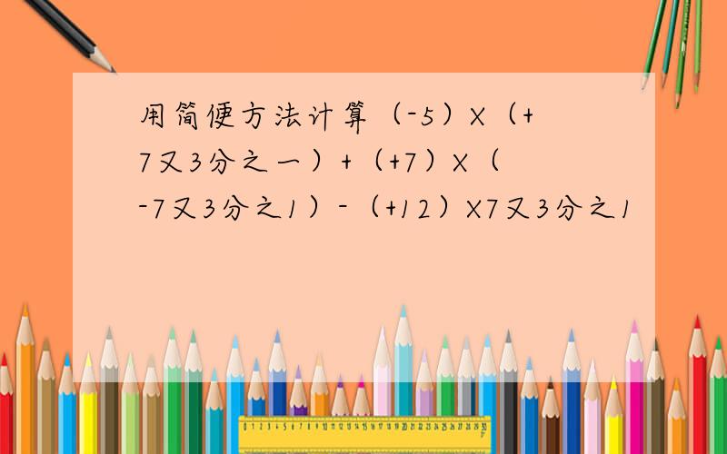 用简便方法计算（-5）X（+7又3分之一）+（+7）X（-7又3分之1）-（+12）X7又3分之1