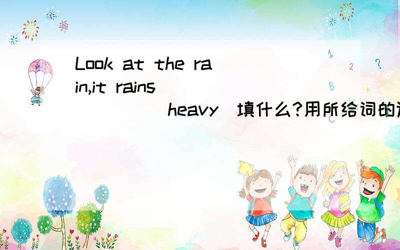 Look at the rain,it rains ______（heavy）填什么?用所给词的适当形式填空!