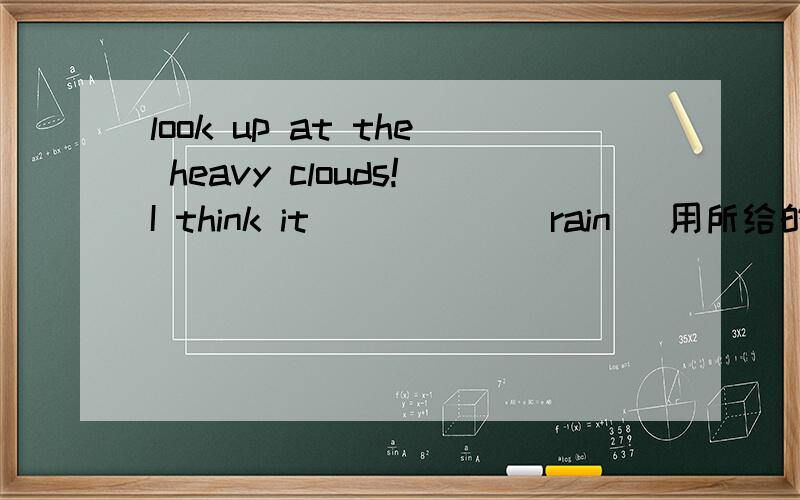look up at the heavy clouds!I think it _____(rain) 用所给的正确形式完成句子