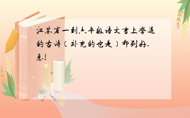 江苏省一到六年级语文书上学过的古诗（补充的也是）都列好,急!