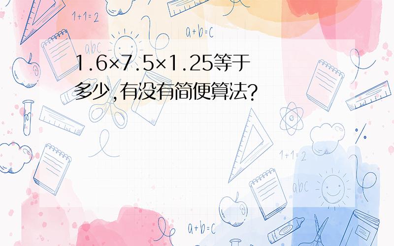 1.6×7.5×1.25等于多少,有没有简便算法?