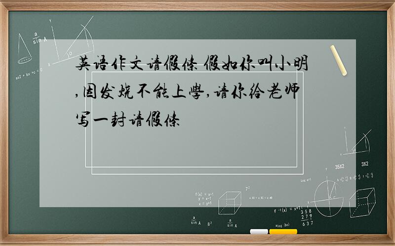 英语作文请假条 假如你叫小明,因发烧不能上学,请你给老师写一封请假条